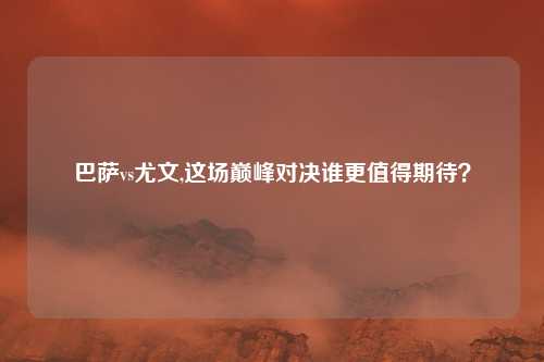 巴萨vs尤文,这场巅峰对决谁更值得期待？