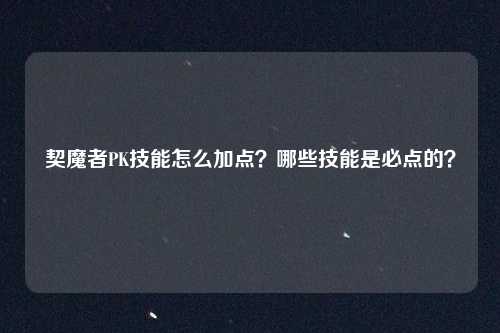 契魔者PK技能怎么加点?哪些技能是必点的?