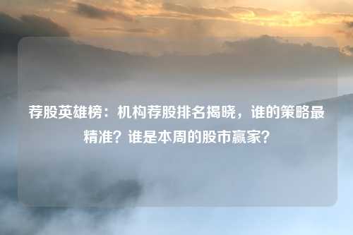荐股英雄榜:机构荐股排名揭晓,谁的策略最精准?谁是本周的股市赢家?