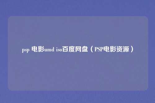 psp 电影umd iso百度网盘(PSP电影资源)