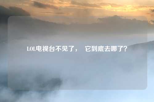 LOL电视台不见了, 它到底去哪了?