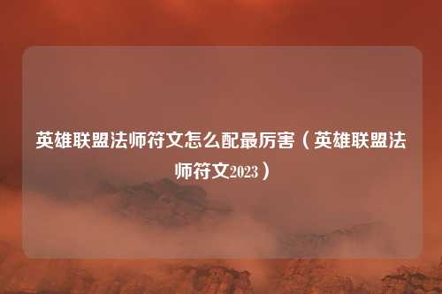 英雄联盟法师符文怎么配最厉害(英雄联盟法师符文2023)