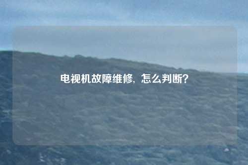 电视机故障维修,  怎么判断？