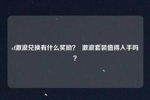 cf激浪兑换有什么奖励? 激浪套装值得入手吗?
