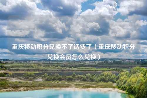 重庆移动积分兑换不了话费了(重庆移动积分兑换会员怎么兑换)