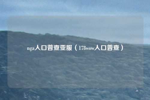 nga人口普查亚服(178wow人口普查)