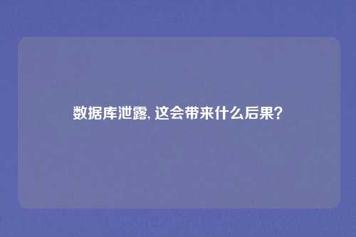 数据库泄露, 这会带来什么后果？