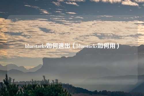 bluestacks如何退出(bluestacks如何用)