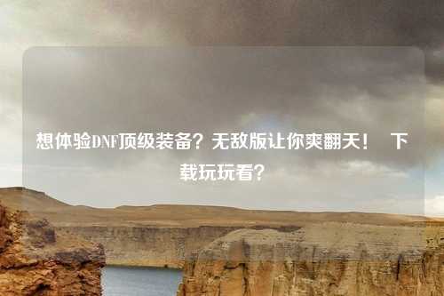 想体验DNF顶级装备?无敌版让你爽翻天! 下载玩玩看?
