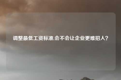 调整最低工资标准,会不会让企业更难招人？