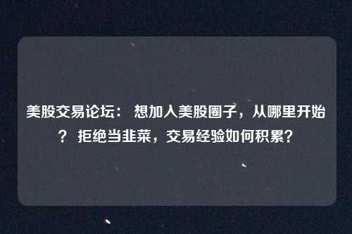 美股交易论坛: 想加入美股圈子,从哪里开始? 拒绝当韭菜,交易经验如何积累?