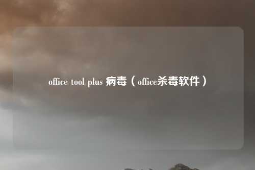 office tool plus 病毒(office杀毒软件)