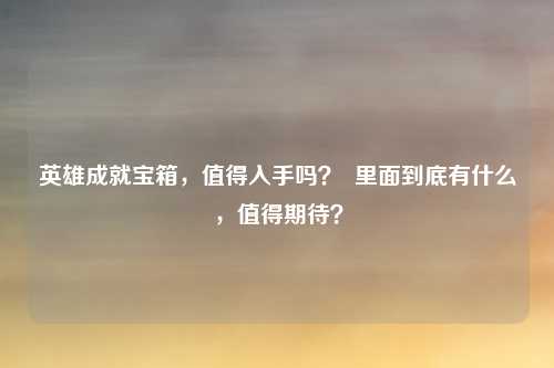 英雄成就宝箱,值得入手吗? 里面到底有什么,值得期待?