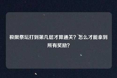 极限祭坛打到第几层才算通关?怎么才能拿到所有奖励?
