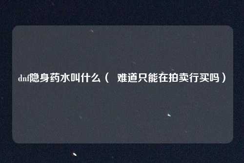 dnf隐身药水叫什么( 难道只能在拍卖行买吗)