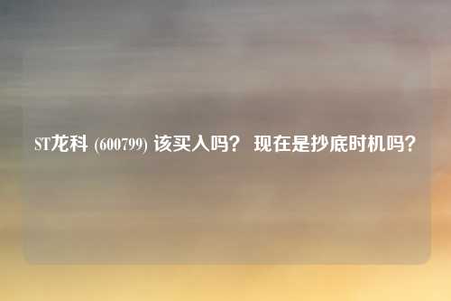ST龙科 (600799) 该买入吗? 现在是抄底时机吗?