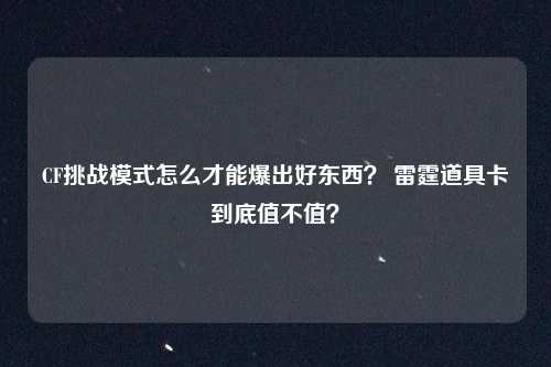 CF挑战模式怎么才能爆出好东西? 雷霆道具卡到底值不值?