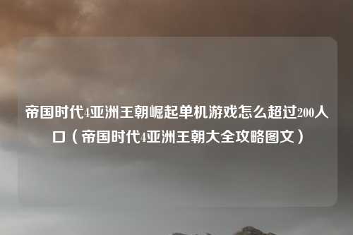 帝国时代4亚洲王朝崛起单机游戏怎么超过200人口(帝国时代4亚洲王朝大全攻略图文)