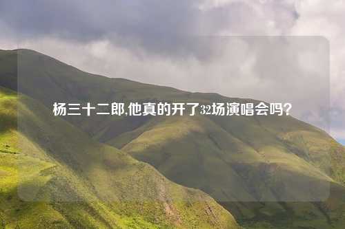 杨三十二郎,他真的开了32场演唱会吗？