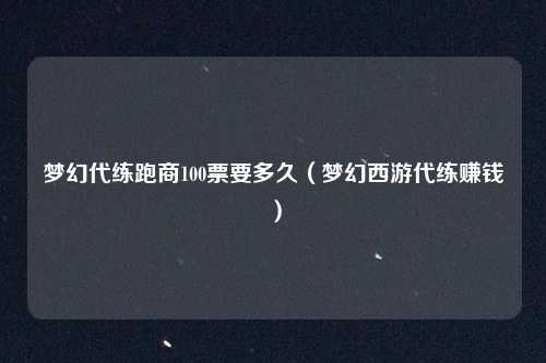梦幻代练跑商100票要多久(梦幻西游代练赚钱)
