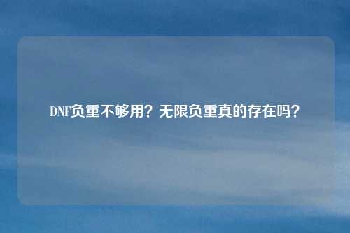 DNF负重不够用?无限负重真的存在吗?
