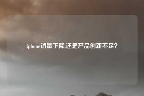 iphone销量下降,还是产品创新不足？