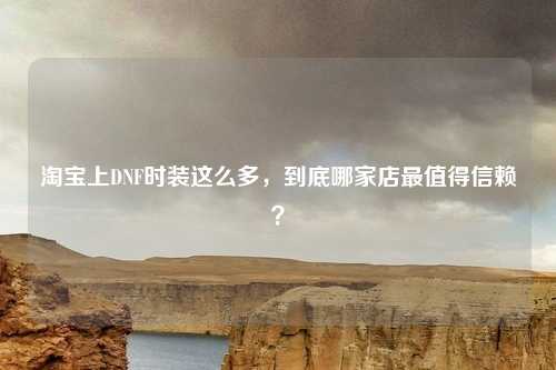 淘宝上DNF时装这么多,到底哪家店最值得信赖?