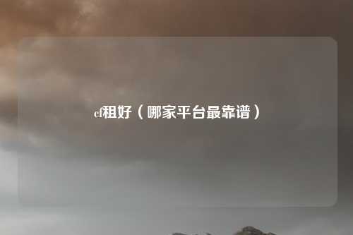 cf租好(哪家平台最靠谱)