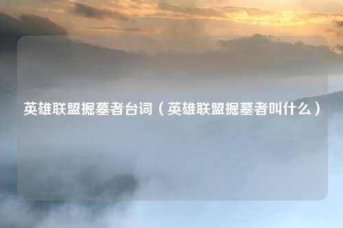 英雄联盟掘墓者台词(英雄联盟掘墓者叫什么)
