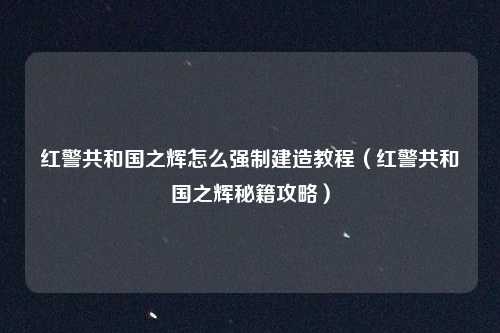 红警共和国之辉怎么强制建造教程(红警共和国之辉秘籍攻略)