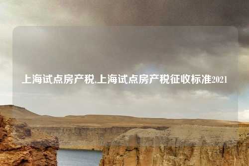 上海试点房产税,上海试点房产税征收标准2021