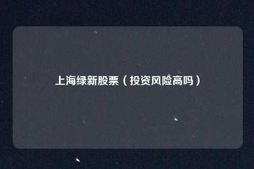 上海绿新股票(投资风险高吗)