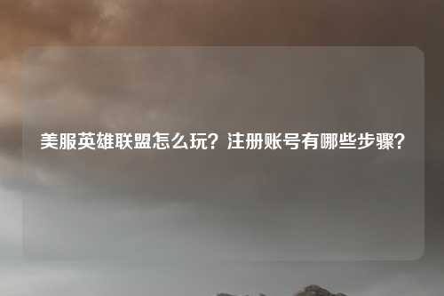美服英雄联盟怎么玩？注册账号有哪些步骤？