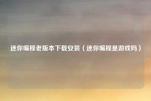 迷你编程老版本下载安装(迷你编程是游戏吗)