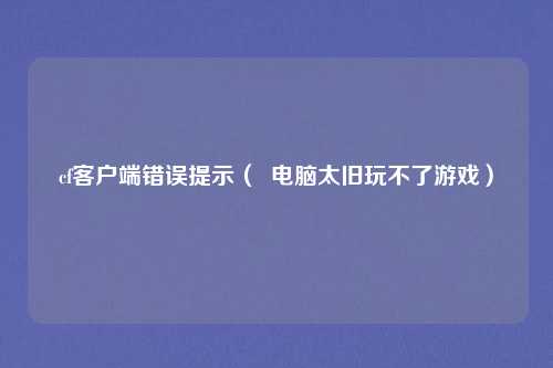 cf客户端错误提示( 电脑太旧玩不了游戏)