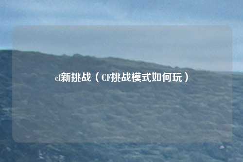 cf新挑战(CF挑战模式如何玩)