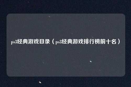 ps3经典游戏目录(ps3经典游戏排行榜前十名)