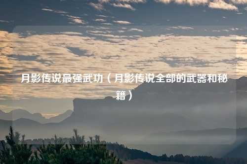 月影传说最强武功(月影传说全部的武器和秘籍)