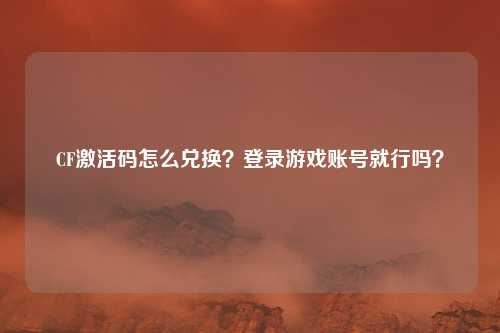 CF激活码怎么兑换？登录游戏账号就行吗？