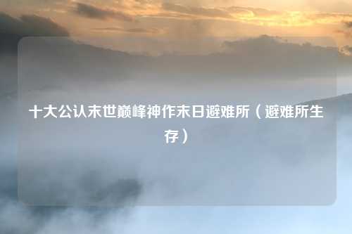 十大公认末世巅峰神作末日避难所(避难所生存)