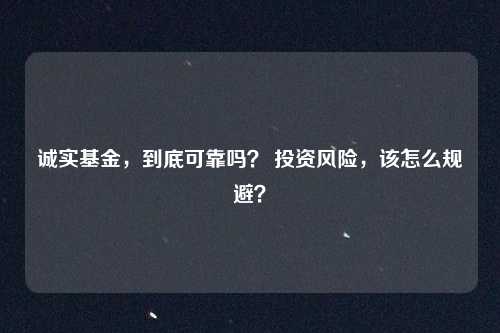 诚实基金,到底可靠吗? 投资风险,该怎么规避?