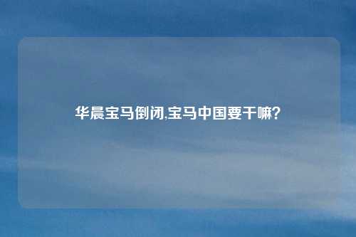 华晨宝马倒闭,宝马中国要干嘛？