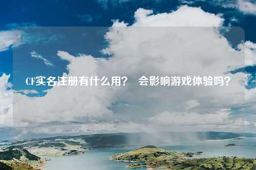 CF实名注册有什么用？  会影响游戏体验吗？