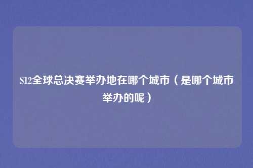 S12全球总决赛举办地在哪个城市(是哪个城市举办的呢)