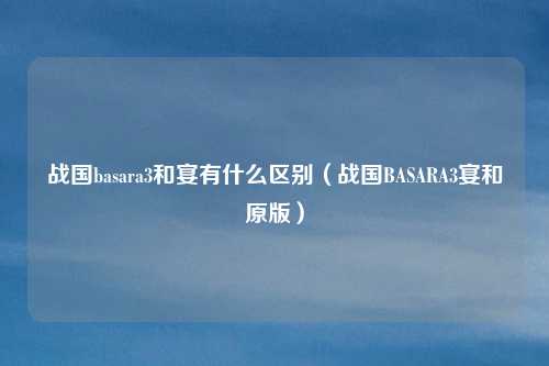 战国basara3和宴有什么区别(战国BASARA3宴和原版)