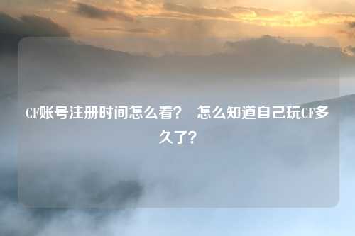 CF账号注册时间怎么看？  怎么知道自己玩CF多久了？