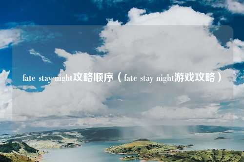 fate stay night攻略顺序(fate stay night游戏攻略)