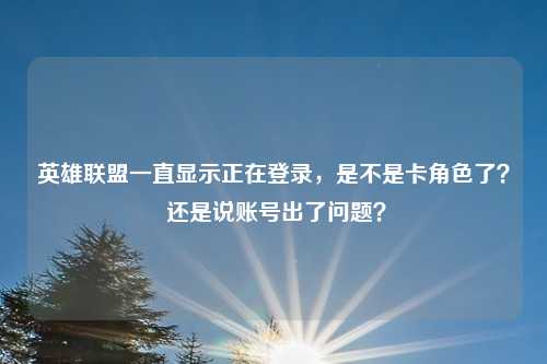英雄联盟一直显示正在登录，是不是卡角色了？ 还是说账号出了问题？