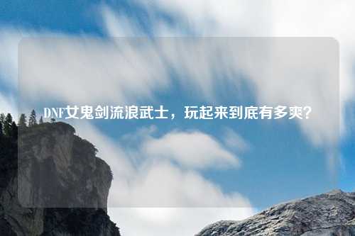 DNF女鬼剑流浪武士,玩起来到底有多爽?