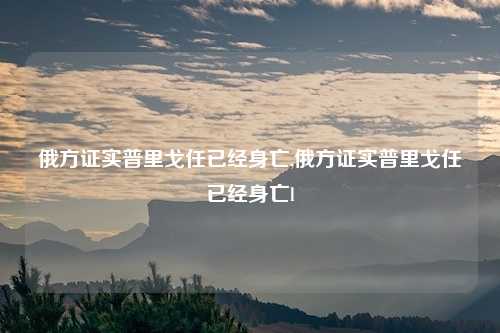 俄方证实普里戈任已经身亡,俄方证实普里戈任已经身亡l